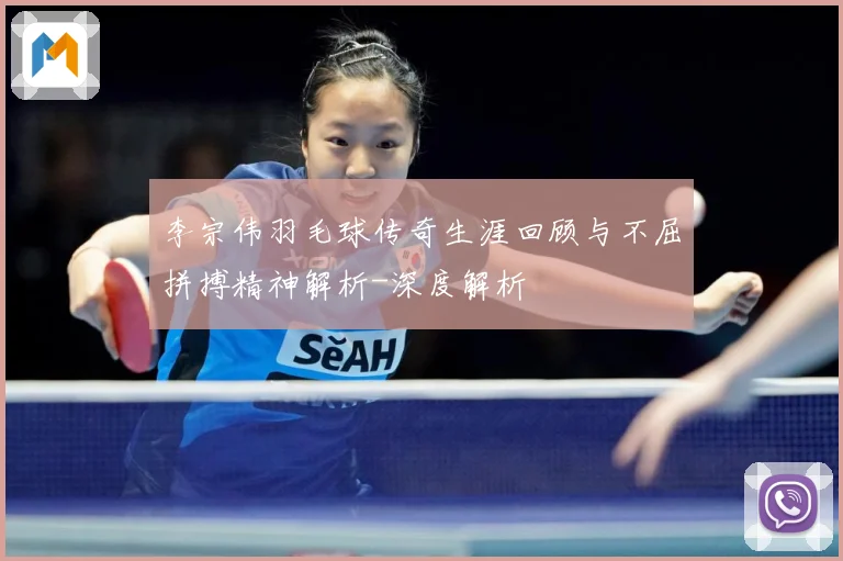 李宗伟羽毛球传奇生涯回顾与不屈拼搏精神解析-深度解析