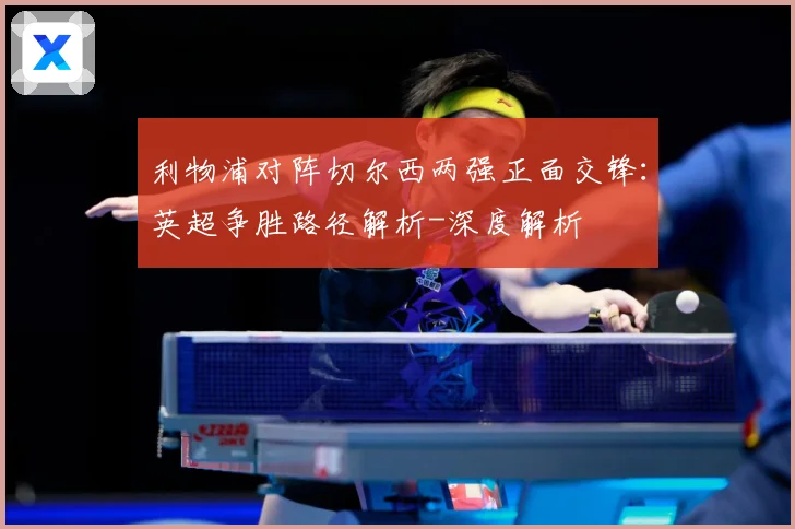 利物浦对阵切尔西两强正面交锋：英超争胜路径解析-深度解析