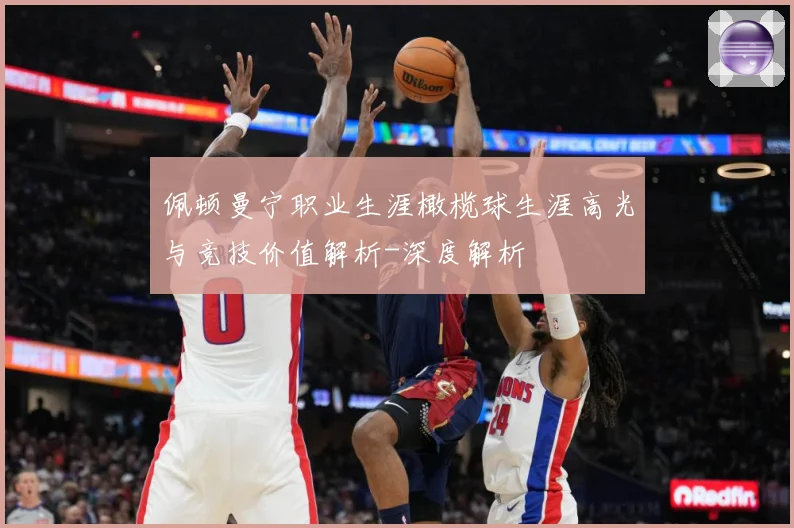 佩顿曼宁职业生涯橄榄球生涯高光与竞技价值解析-深度解析
