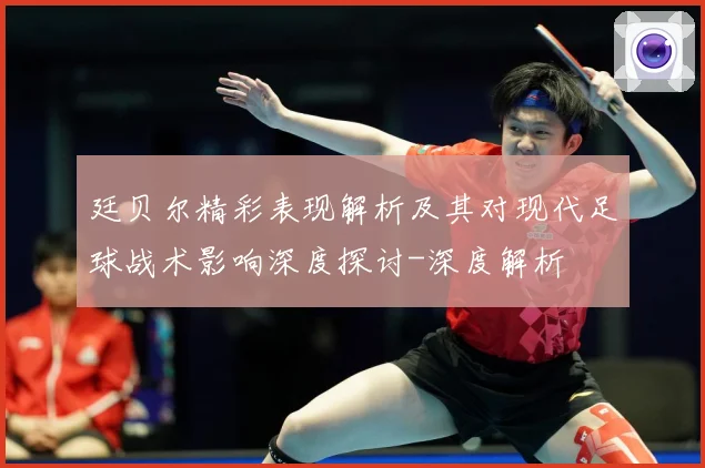 廷贝尔精彩表现解析及其对现代足球战术影响深度探讨-深度解析