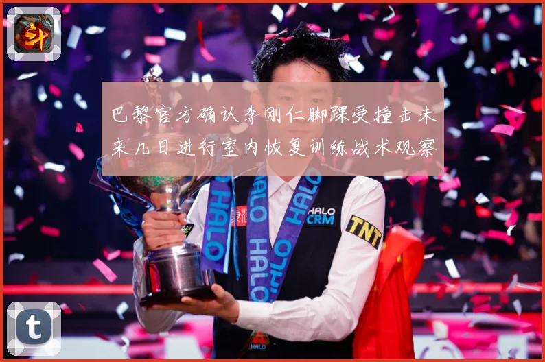 巴黎官方确认李刚仁脚踝受撞击未来几日进行室内恢复训练战术观察-深度解析