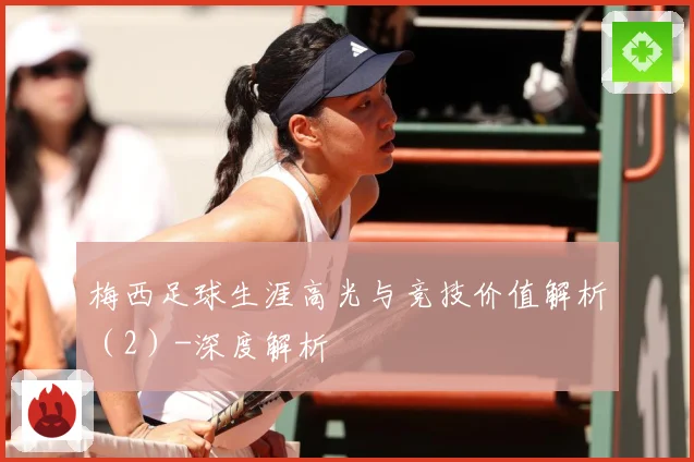 梅西足球生涯高光与竞技价值解析（2）-深度解析