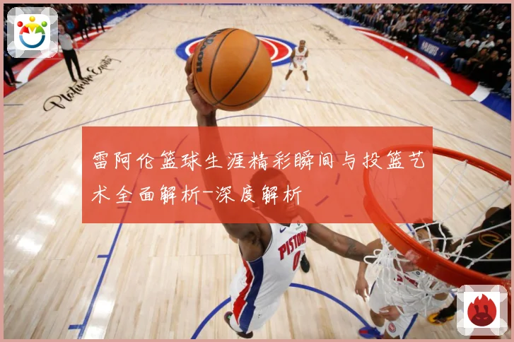 雷阿伦篮球生涯精彩瞬间与投篮艺术全面解析-深度解析