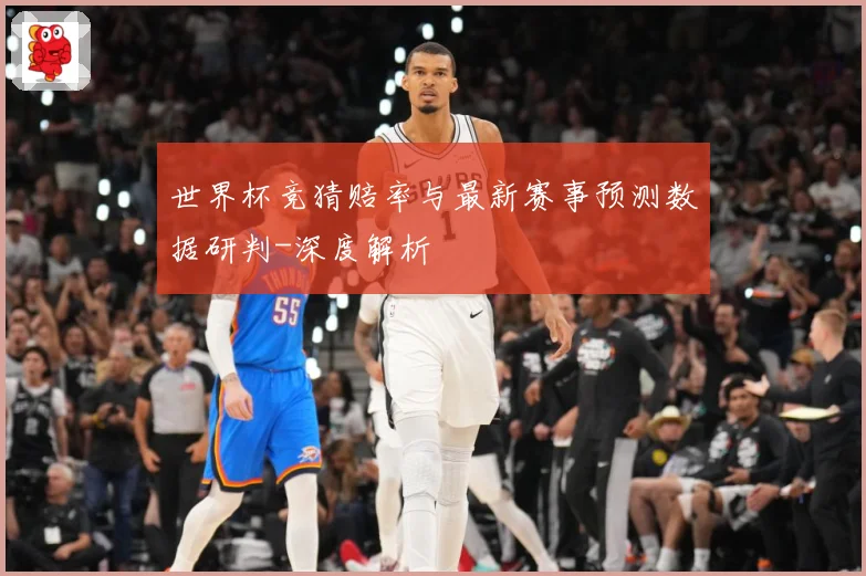 世界杯竞猜赔率与最新赛事预测数据研判-深度解析
