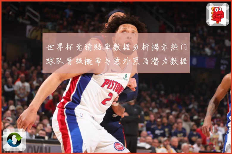 世界杯竞猜赔率数据分析揭示热门球队晋级概率与意外黑马潜力数据研判-深度解析