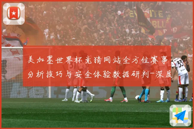 美加墨世界杯竞猜网站全方位赛事分析技巧与安全体验数据研判-深度解析