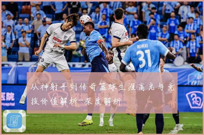 从神射手到传奇篮球生涯高光与竞技价值解析-深度解析