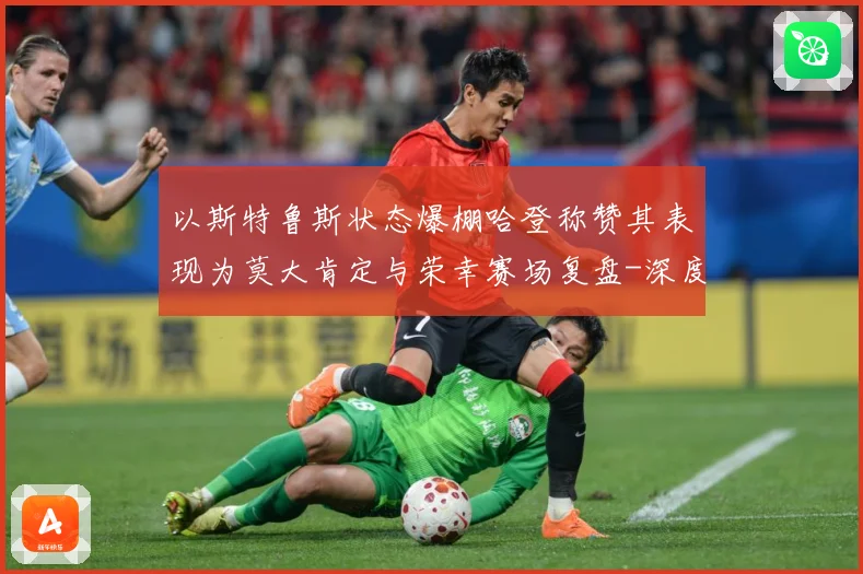 以斯特鲁斯状态爆棚哈登称赞其表现为莫大肯定与荣幸赛场复盘-深度解析