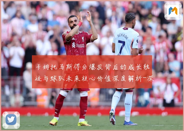 卡姆托马斯得分爆发背后的成长轨迹与球队未来核心价值深度解析-深度解析