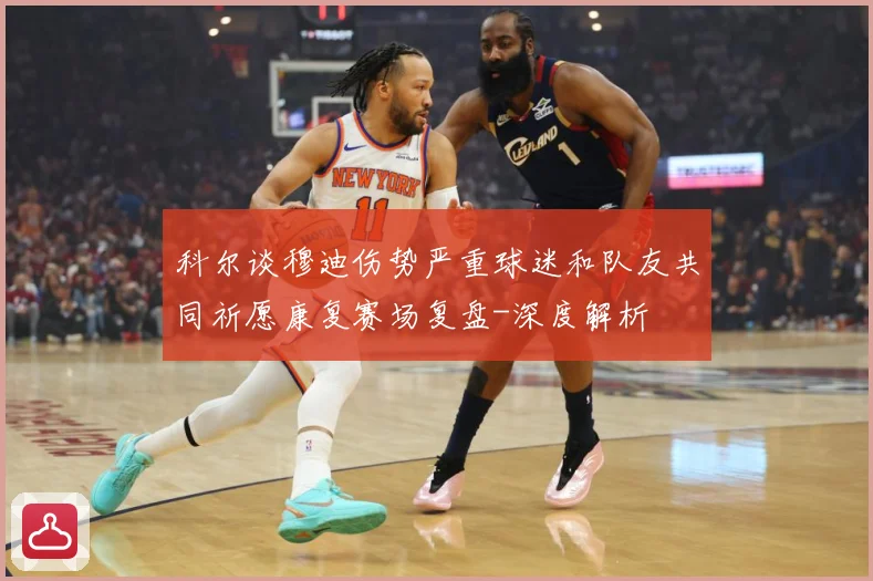 科尔谈穆迪伤势严重球迷和队友共同祈愿康复赛场复盘-深度解析