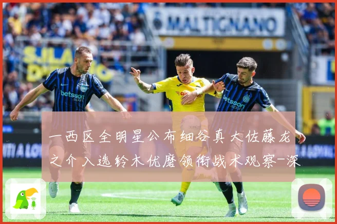 一西区全明星公布细谷真大佐藤龙之介入选铃木优磨领衔战术观察-深度解析