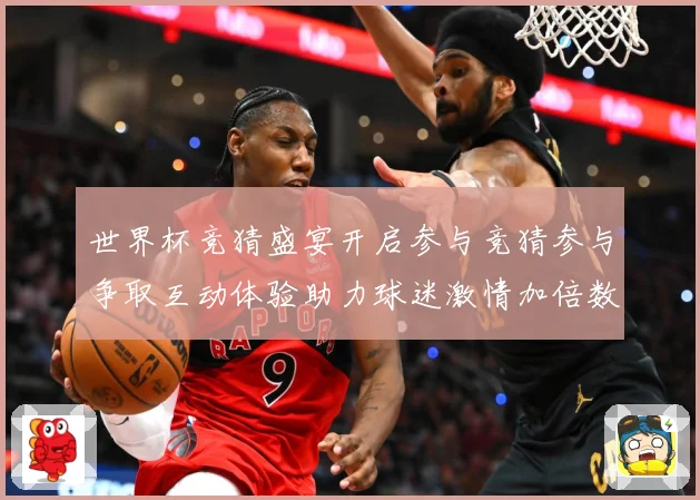 世界杯竞猜盛宴开启参与竞猜参与争取互动体验助力球迷激情加倍数据研判-深度解析