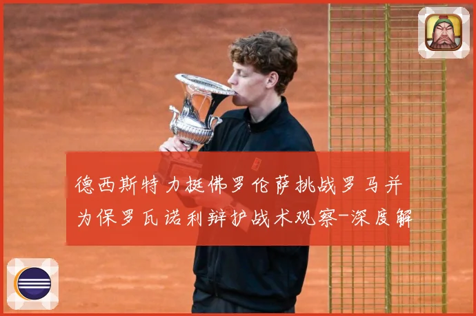 德西斯特力挺佛罗伦萨挑战罗马并为保罗瓦诺利辩护战术观察-深度解析