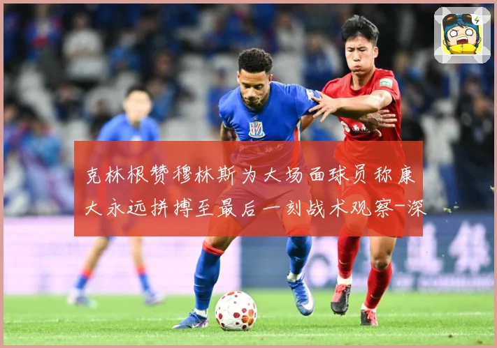 克林根赞穆林斯为大场面球员称康大永远拼搏至最后一刻战术观察-深度解析