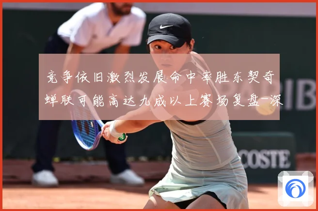 竞争依旧激烈发展命中率胜东契奇蝉联可能高达九成以上赛场复盘-深度解析
