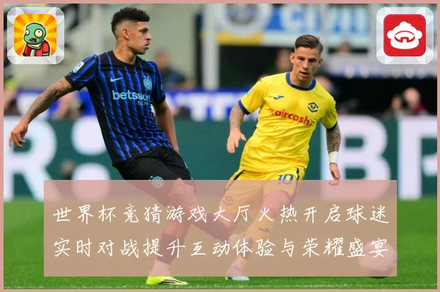 世界杯竞猜游戏大厅火热开启球迷实时对战提升互动体验与荣耀盛宴数据研判-深度解析