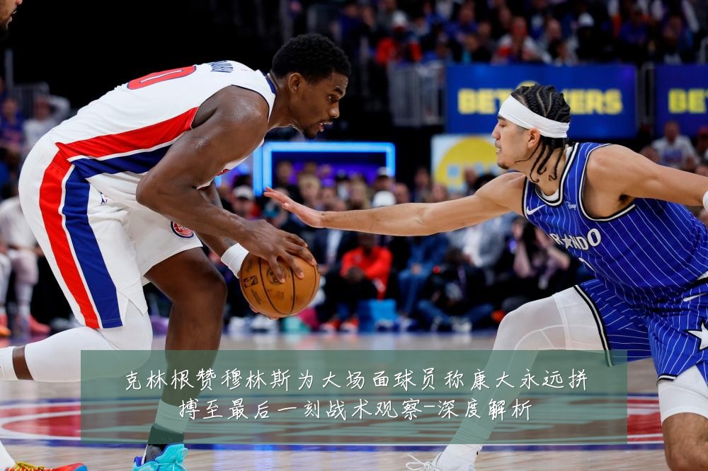 克林根赞穆林斯为大场面球员称康大永远拼搏至最后一刻战术观察-深度解析