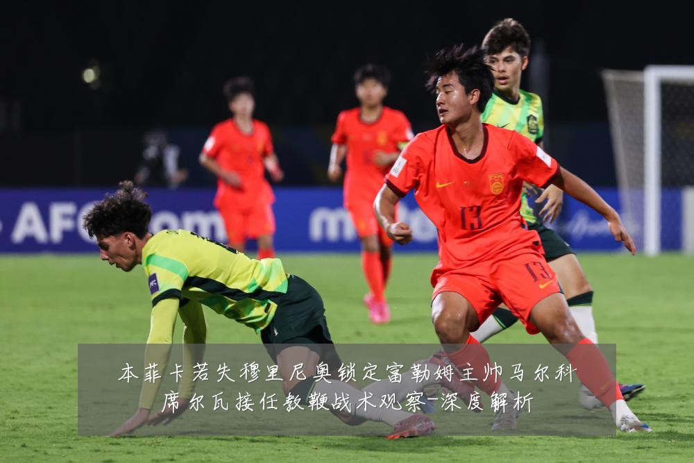 本菲卡若失穆里尼奥锁定富勒姆主帅马尔科席尔瓦接任教鞭战术观察-深度解析