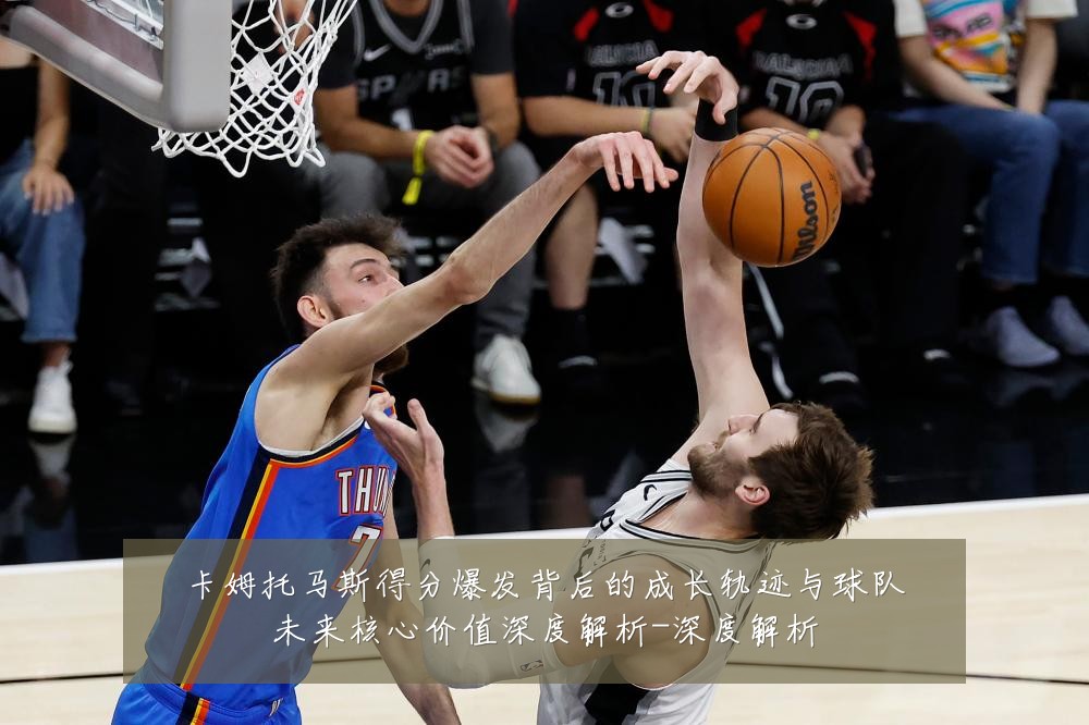 卡姆托马斯得分爆发背后的成长轨迹与球队未来核心价值深度解析-深度解析