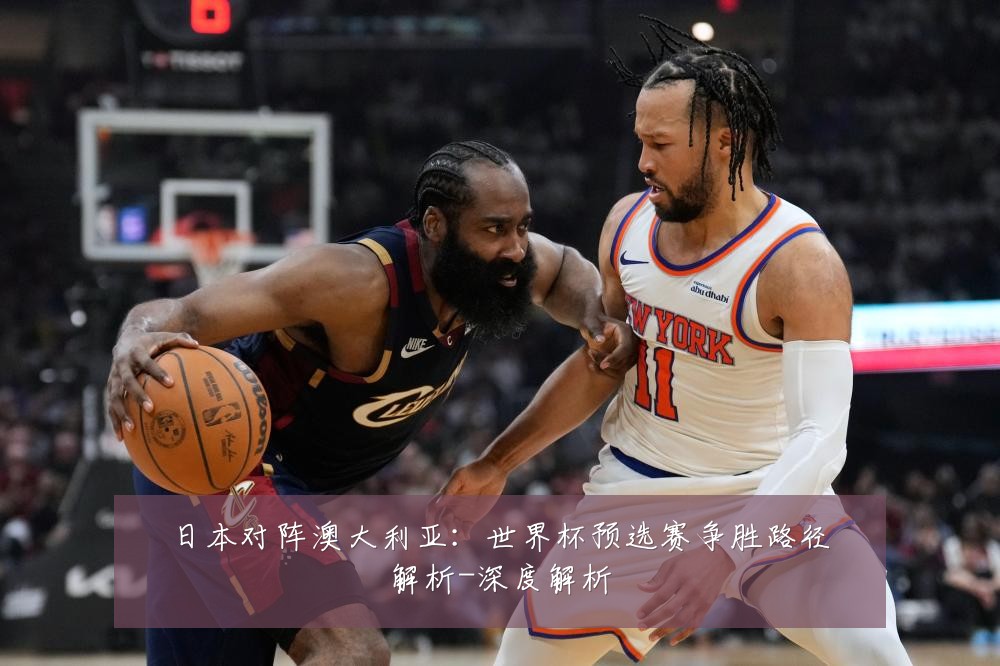 日本对阵澳大利亚:世界杯预选赛争胜路径解析-深度解析