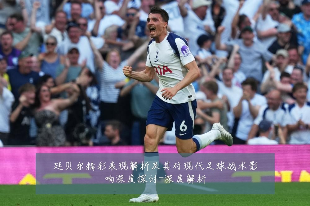 廷贝尔精彩表现解析及其对现代足球战术影响深度探讨-深度解析