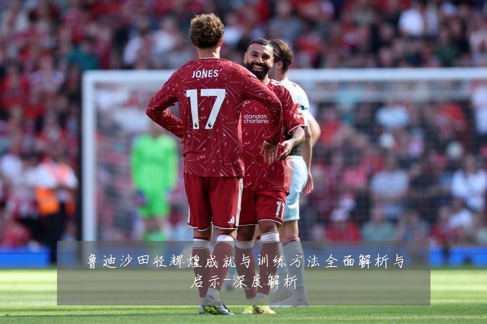 鲁迪沙田径辉煌成就与训练方法全面解析与启示-深度解析