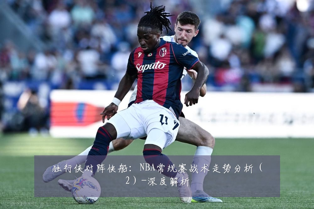 独行侠对阵快船:NBA常规赛战术走势分析(2)-深度解析