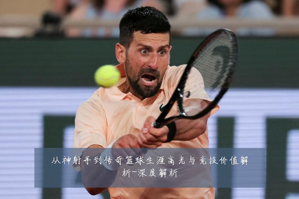 从神射手到传奇篮球生涯高光与竞技价值解析-深度解析